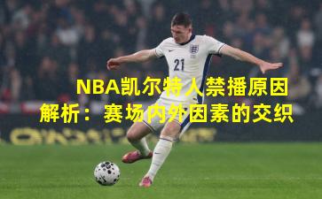 NBA凯尔特人禁播原因解析:赛场内外因素的交织