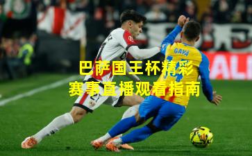巴萨国王杯精彩赛事直播观看指南