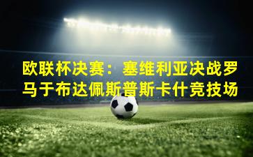 欧联杯决赛:塞维利亚决战罗马于布达佩斯普斯卡什竞技场