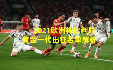 2021欧洲杯比利时黄金一代出征名单解析