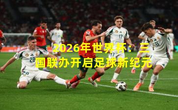 2026年世界杯：三国联办开启足球新纪元