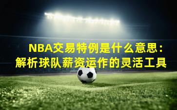 NBA交易特例是什么意思：解析球队薪资运作的灵活工具