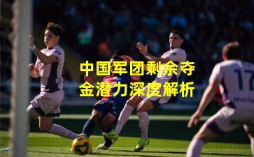 中国军团剩余夺金潜力深度解析