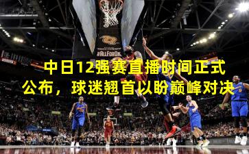 中日12强赛直播时间正式公布，球迷翘首以盼巅峰对决