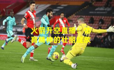 火箭升空直播：体育精神的壮丽绽放