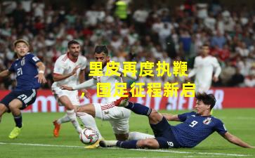 里皮再度执鞭，国足征程新启